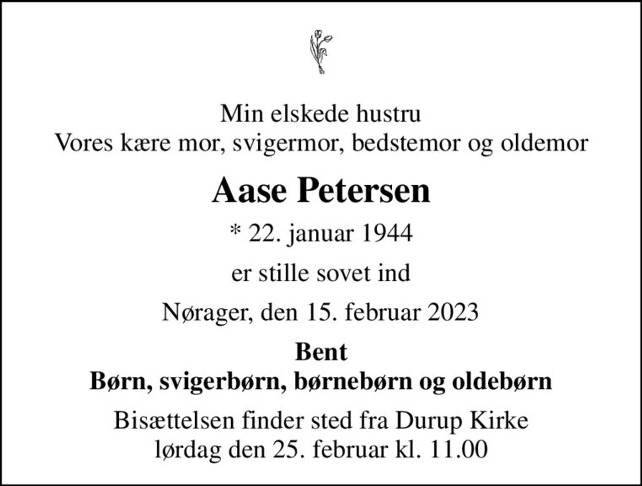Min elskede hustru Vores kære mor, svigermor, bedstemor og oldemor
Aase Petersen
* 22. januar 1944
er stille sovet ind
Nørager, den 15. februar 2023
Bent Børn, svigerbørn, børnebørn og oldebørn
Bisættelsen finder sted fra Durup Kirke  lørdag den 25. februar kl. 11.00