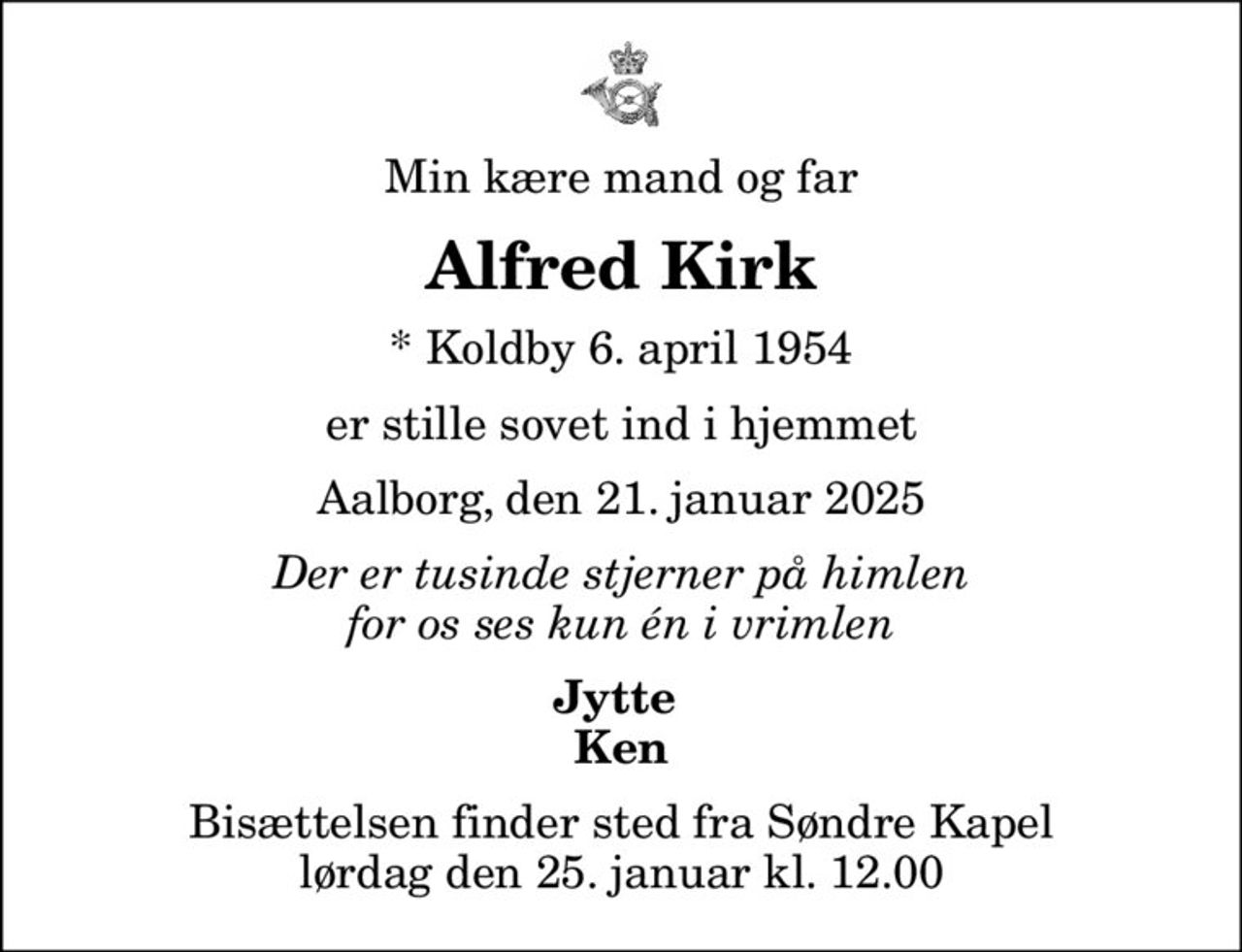 Min kære mand og far
Alfred Kirk
* Koldby 6. april 1954
er stille sovet ind i hjemmet
Aalborg, den 21. januar 2025
Der er tusinde stjerner på himlen for os ses kun én i vrimlen
Jytte  Ken
Bisættelsen finder sted fra Søndre Kapel  lørdag den 25. januar kl. 12.00