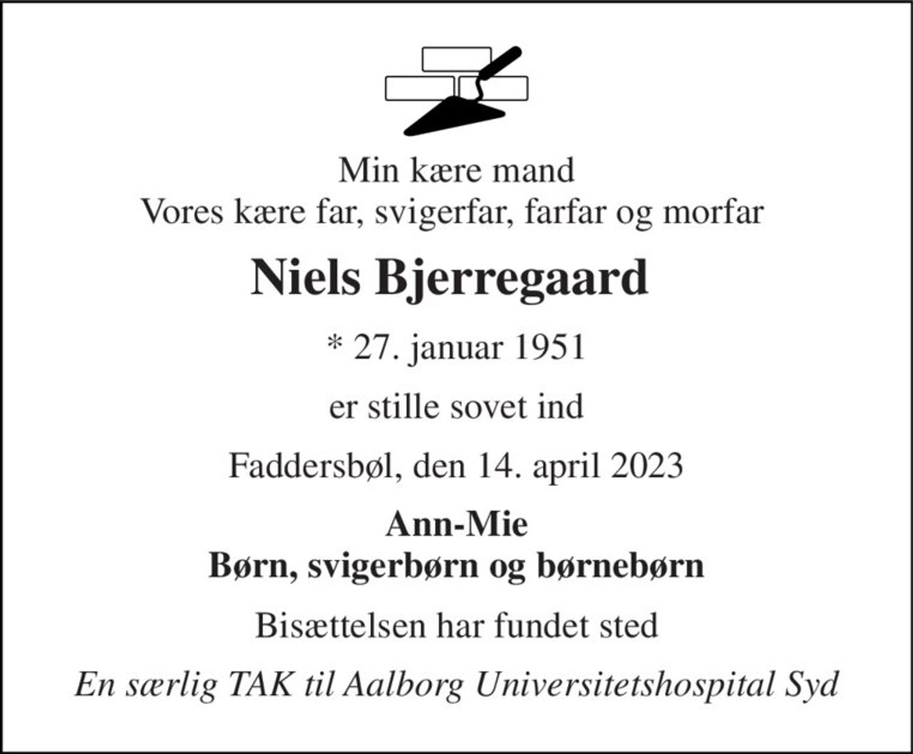 Min kære mand Vores kære far, svigerfar, farfar og morfar  
Niels Bjerregaard  
*​ 27. januar 1951 
er stille sovet ind 
Faddersbøl, den 14. april 2023 
Ann-Mie Børn, svigerbørn og børnebørn 
Bisættelsen har fundet sted 
En særlig TAK til Aalborg Universitetshospital Syd