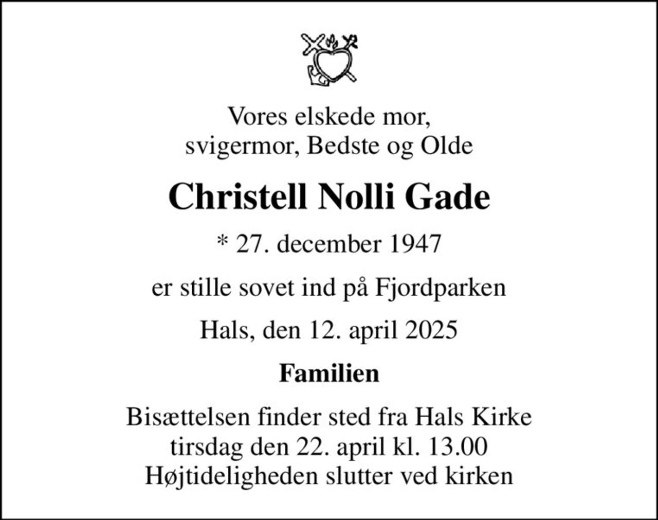 Vores elskede mor, svigermor, Bedste og Olde
Christell Nolli Gade
* 27. december 1947
er stille sovet ind på Fjordparken
Hals, den 12. april 2025
Familien
Bisættelsen finder sted fra Hals Kirke  tirsdag den 22. april kl. 13.00  Højtideligheden slutter ved kirken