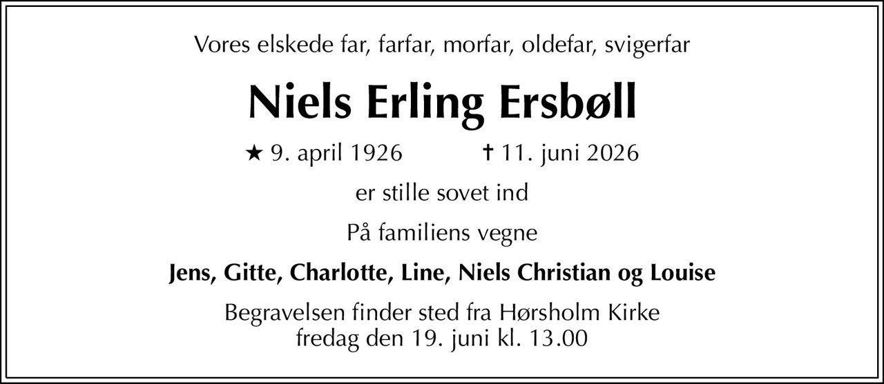 Vores elskede far, farfar, morfar, oldefar, svigerfar
Niels Erling Ersbøll
* 9. april 1926            ✝ 11. juni 2026
er stille sovet ind
På familiens vegne
Jens, Gitte, Charlotte, Line, Niels Christian og Louise
Begravelsen finder sted fra Hørsholm Kirke  fredag den 19. juni kl. 13.00