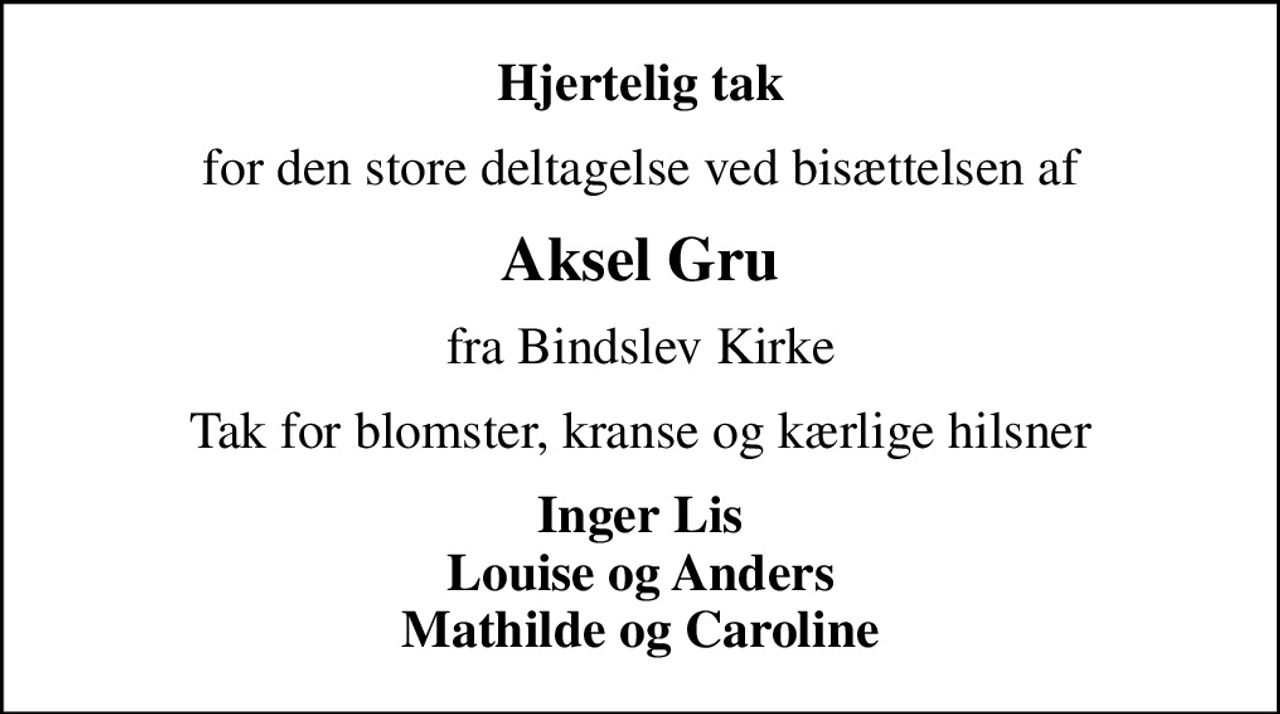 Hjertelig tak
for den store deltagelse ved bisættelsen af
Aksel Gru
fra Bindslev Kirke
Tak for blomster, kranse og kærlige hilsner
Inger Lis Louise og Anders Mathilde og Caroline