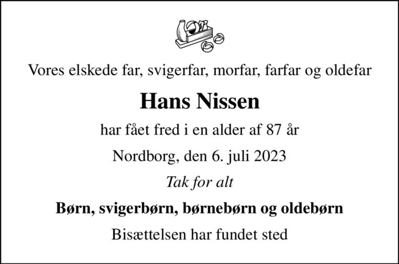 Vores elskede far, svigerfar, morfar, farfar og oldefar
Hans Nissen
har fået fred i en alder af 87 år
Nordborg, den 6. juli 2023
Tak for alt
Børn, svigerbørn, børnebørn og oldebørn
Bisættelsen har fundet sted