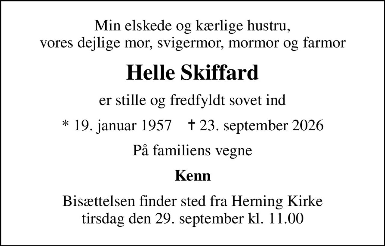 Min elskede og kærlige hustru, vores dejlige mor, svigermor, mormor og farmor
Helle Skiffard
er stille og fredfyldt sovet ind
* 19. januar 1957    ✝ 23. september 2026
På familiens vegne
Kenn
Bisættelsen finder sted fra Herning Kirke  tirsdag den 29. september kl. 11.00