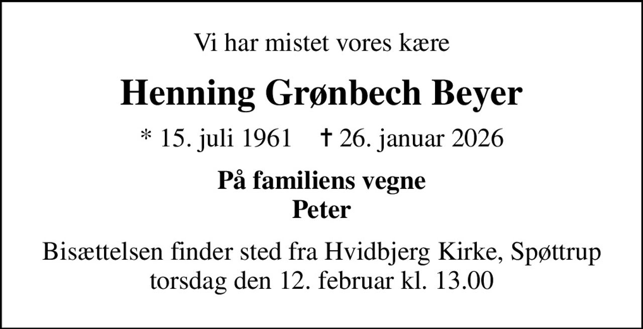 Vi har mistet vores kære
Henning Grønbech Beyer
* 15. juli 1961    ✝ 26. januar 2026
På familiens vegne Peter
Bisættelsen finder sted fra Hvidbjerg Kirke, Spøttrup  torsdag den 12. februar kl. 13.00