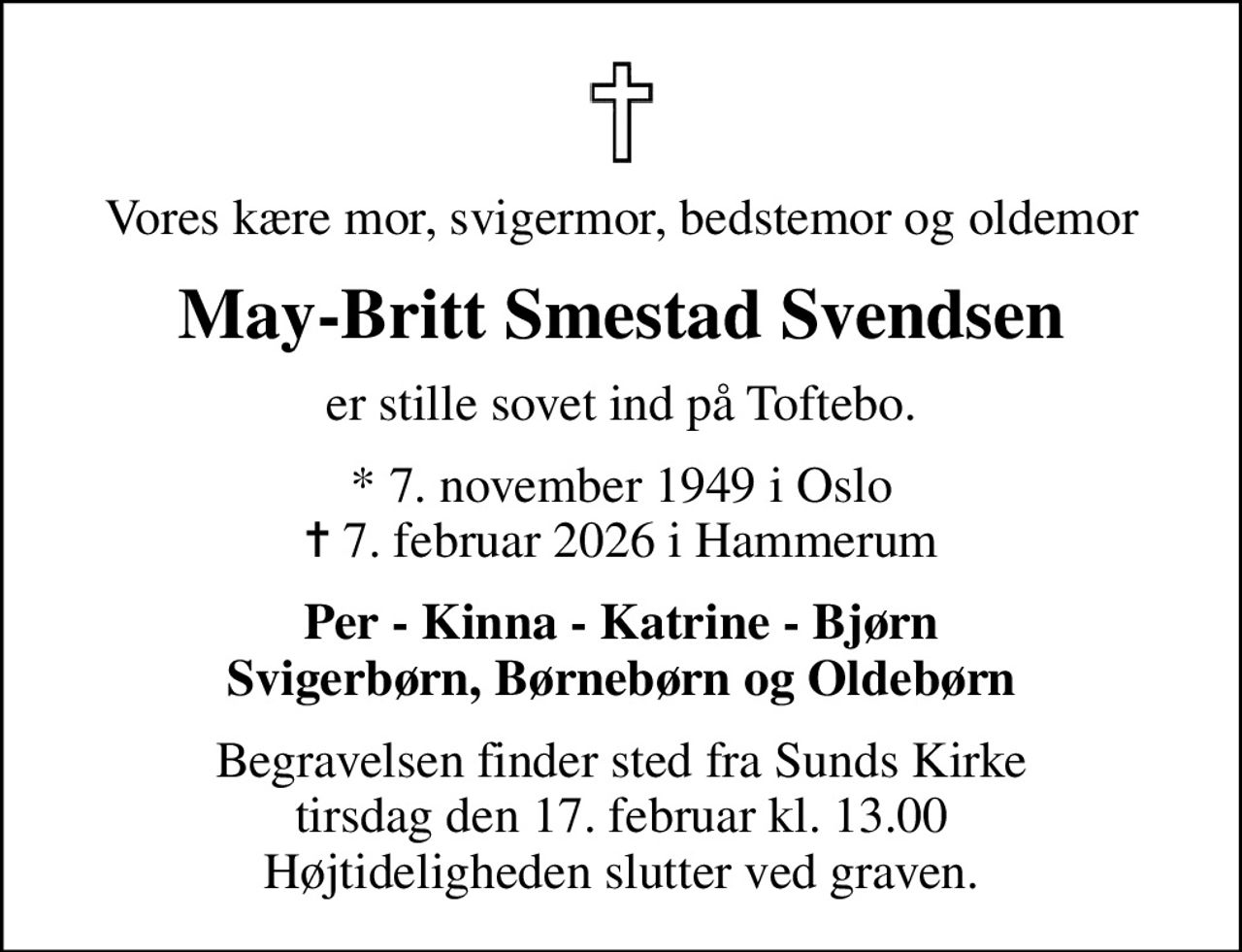 Vores kære mor, svigermor, bedstemor og oldemor
May-Britt Smestad Svendsen
er stille sovet ind på Toftebo.
* 7. november 1949 i Oslo
						✝ 7. februar 2026 i Hammerum
Per - Kinna - Katrine - Bjørn Svigerbørn, Børnebørn og Oldebørn
Begravelsen finder sted fra Sunds Kirke  tirsdag den 17. februar kl. 13.00  Højtideligheden slutter ved graven.