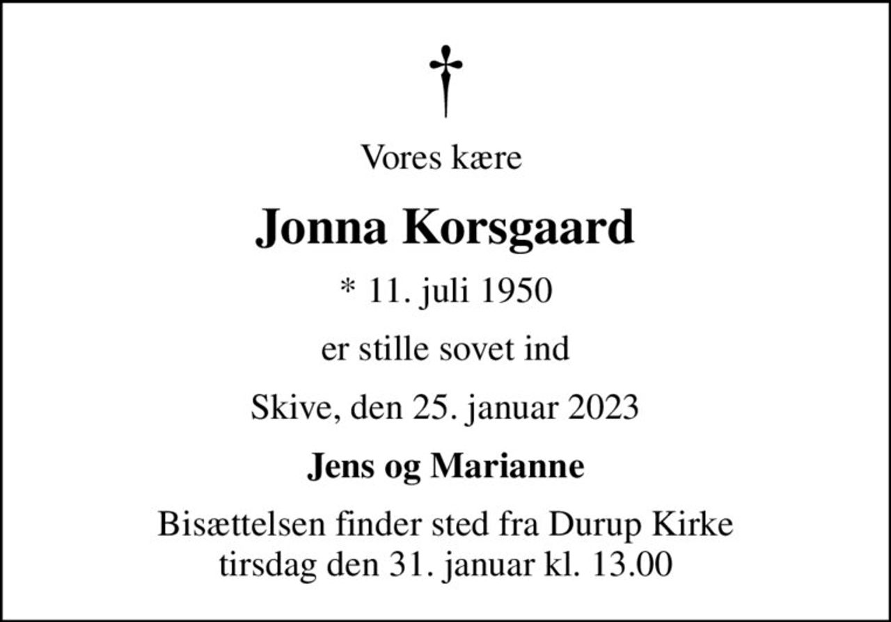 Vores kære 
Jonna Korsgaard
* 11. juli 1950
er stille sovet ind
Skive, den 25. januar 2023
Jens og Marianne
Bisættelsen finder sted fra Durup Kirke  tirsdag den 31. januar kl. 13.00