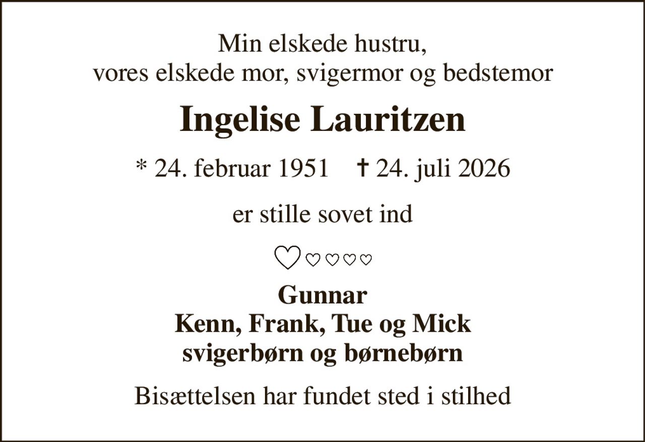 Min elskede hustru, vores elskede mor, svigermor og bedstemor 
Ingelise Lauritzen 
*​ 24. februar 1951​    ✝​ 24. juli 2026 
er stille sovet ind 
Gunnar Kenn, Frank, Tue og Mick svigerbørn og børnebørn 
Bisættelsen har fundet sted i stilhed