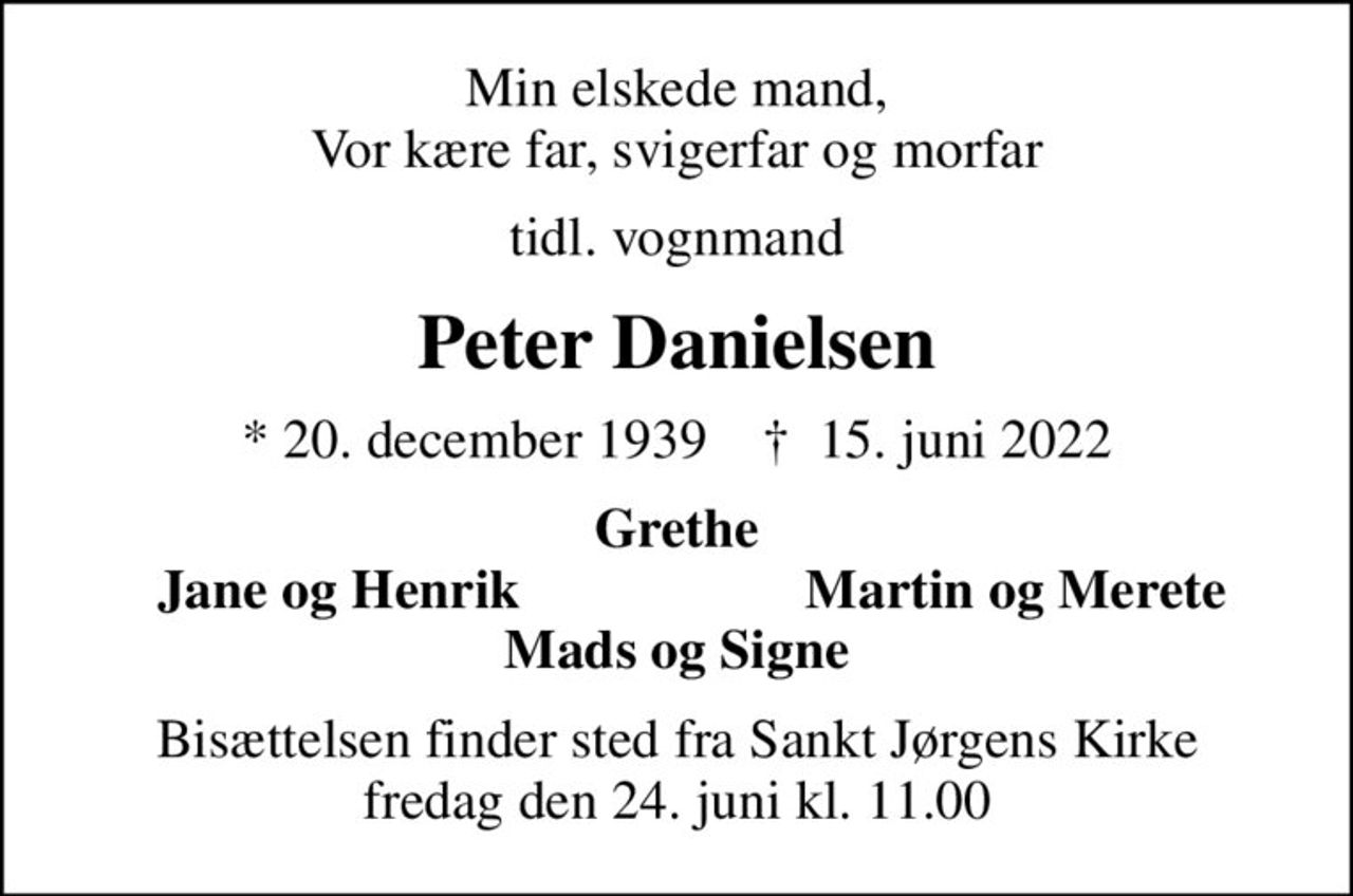 Min elskede mand, Vor kære far, svigerfar og morfar
tidl. vognmand
Peter Danielsen
* 20. december 1939    ✝ 15. juni 2022
Grethe
Jane og Henrik
Martin og Merete
Bisættelsen finder sted fra Sankt Jørgens Kirke  fredag den 24. juni kl. 11.00