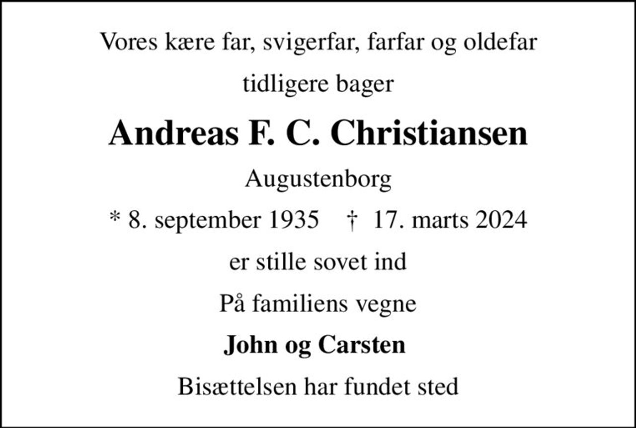 Vores kære far, svigerfar, farfar og oldefar
tidligere bager
Andreas F. C. Christiansen
Augustenborg
* 8. september 1935    ✝ 17. marts 2024
er stille sovet ind
På familiens vegne
John og Carsten 
Bisættelsen har fundet sted