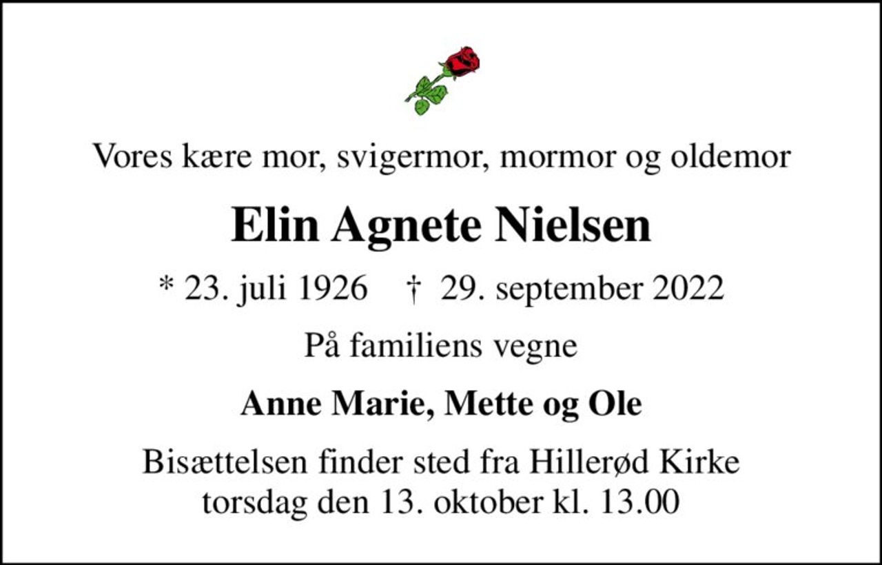 Vores kære mor, svigermor, mormor og oldemor
Elin Agnete Nielsen
* 23. juli 1926    ✝ 29. september 2022
På familiens vegne
Anne Marie, Mette og Ole
Bisættelsen finder sted fra Hillerød Kirke  torsdag den 13. oktober kl. 13.00