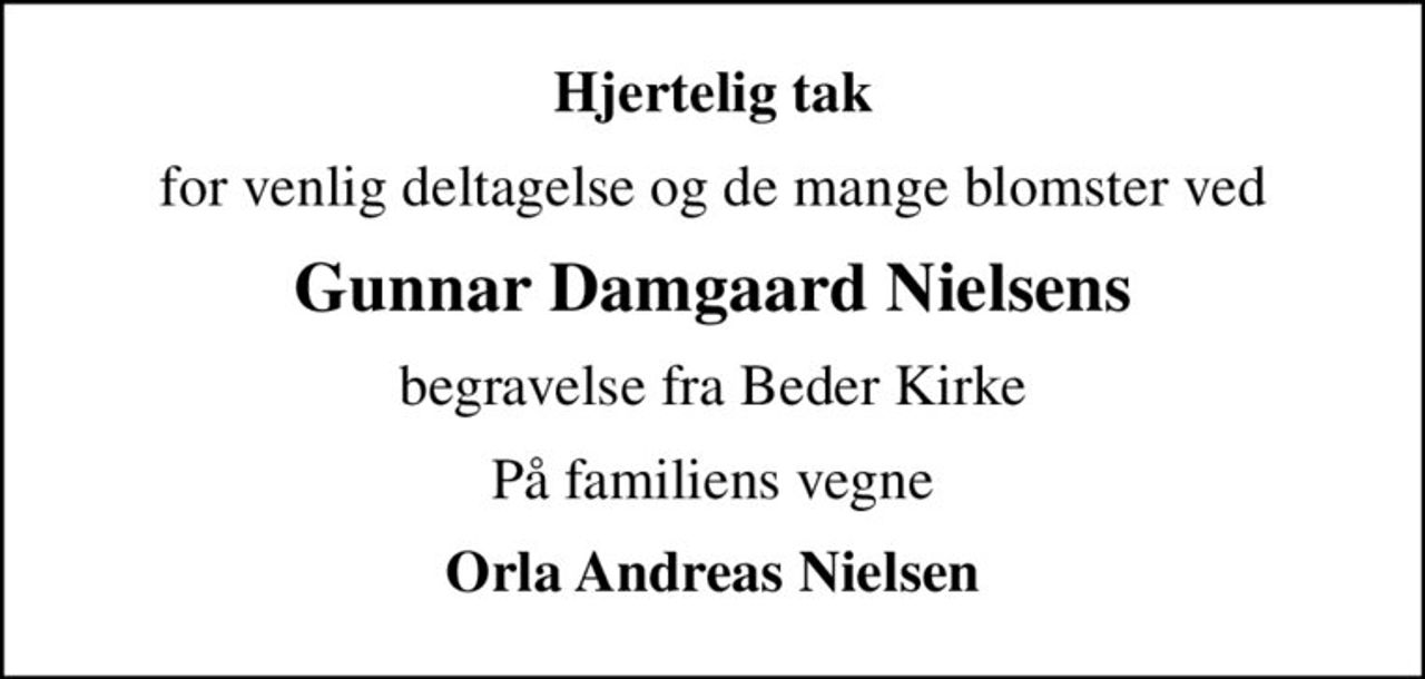 Hjertelig tak
for venlig deltagelse og de mange blomster ved
Gunnar Damgaard Nielsens
begravelse fra Beder Kirke
På familiens vegne
Orla Andreas Nielsen