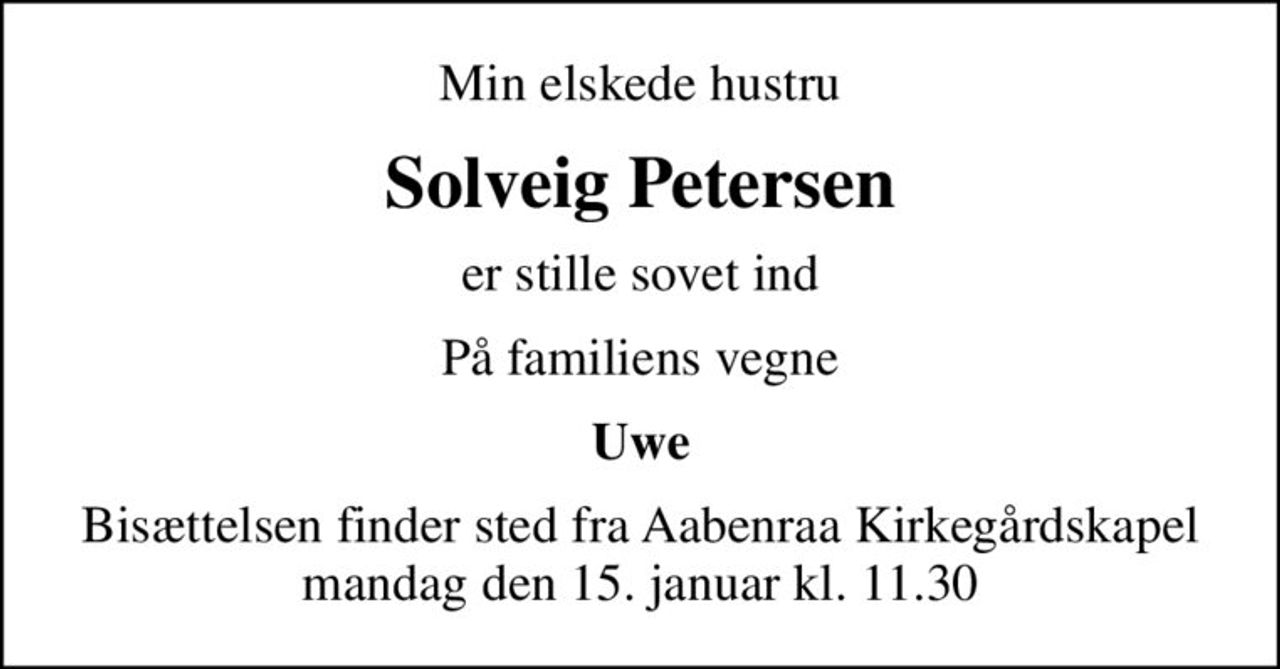 Min elskede hustru
Solveig Petersen
er stille sovet ind
På familiens vegne
Uwe
Bisættelsen finder sted fra Aabenraa Kirkegårdskapel  mandag den 15. januar kl. 11.30
