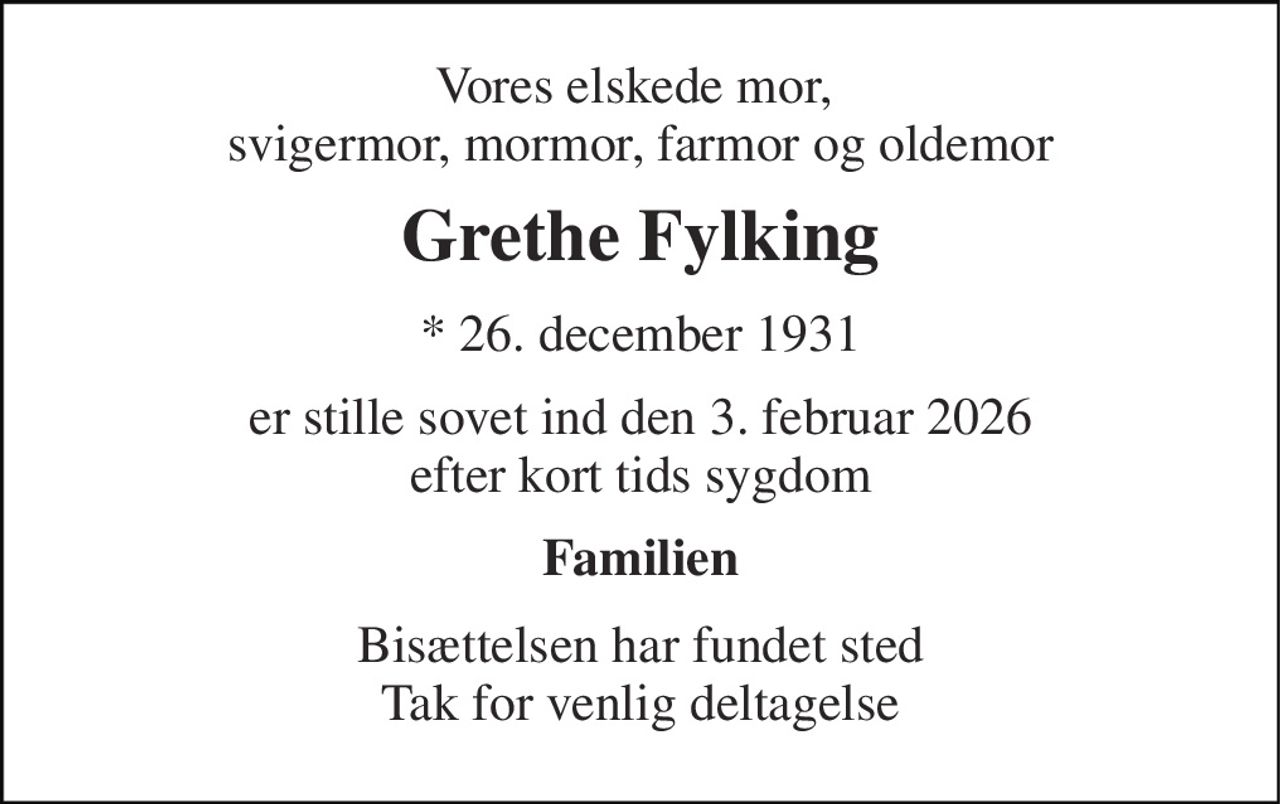 Vores elskede mor,  svigermor, mormor, farmor og oldemor 
Grethe Fylking 
* 26. december 1931 
er stille sovet ind den 3. februar 2026 efter kort tids sygdom 
Familien 
Bisættelsen har fundet sted Tak for venlig deltagelse