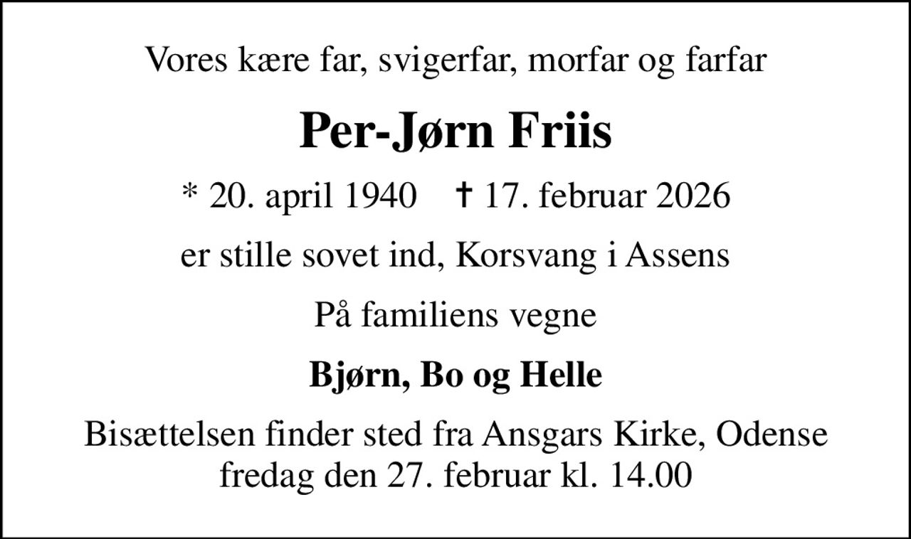Vores kære far, svigerfar, morfar og farfar
Per-Jørn Friis
* 20. april 1940    ✝ 17. februar 2026
er stille sovet ind, Korsvang i Assens
På familiens vegne
Bjørn, Bo og Helle
Bisættelsen finder sted fra Ansgars Kirke, Odense  fredag den 27. februar kl. 14.00