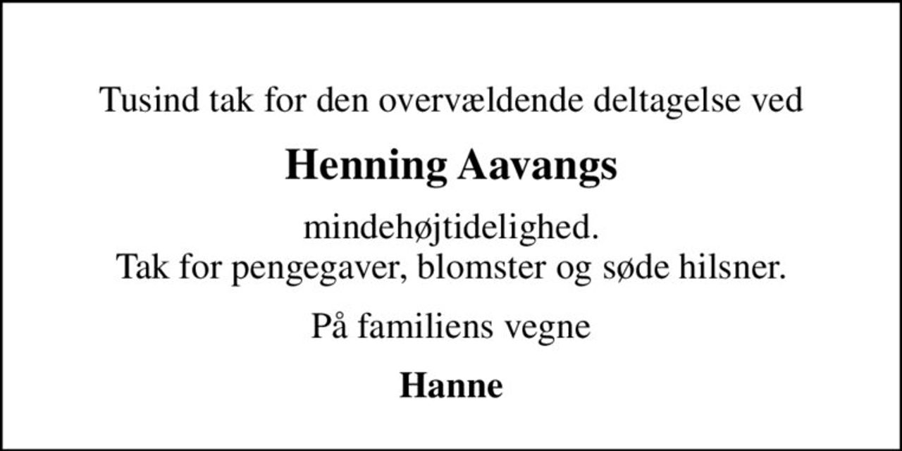 Tusind tak for den overvældende deltagelse ved
Henning Aavangs
mindehøjtidelighed. Tak for pengegaver, blomster og søde hilsner.
På familiens vegne
Hanne