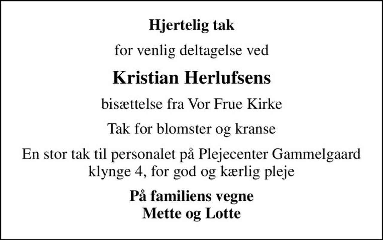 Hjertelig tak
for venlig deltagelse ved
Kristian Herlufsens
bisættelse fra Vor Frue Kirke
Tak for blomster og kranse
En stor tak til personalet på Plejecenter Gammelgaard klynge 4, for god og kærlig pleje
På familiens vegne Mette og Lotte
