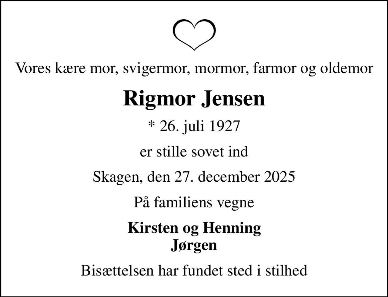 Vores kære mor, svigermor, mormor, farmor og oldemor
Rigmor Jensen
* 26. juli 1927
er stille sovet ind
Skagen, den 27. december 2025
På familiens vegne
Kirsten og Henning Jørgen
Bisættelsen har fundet sted i stilhed