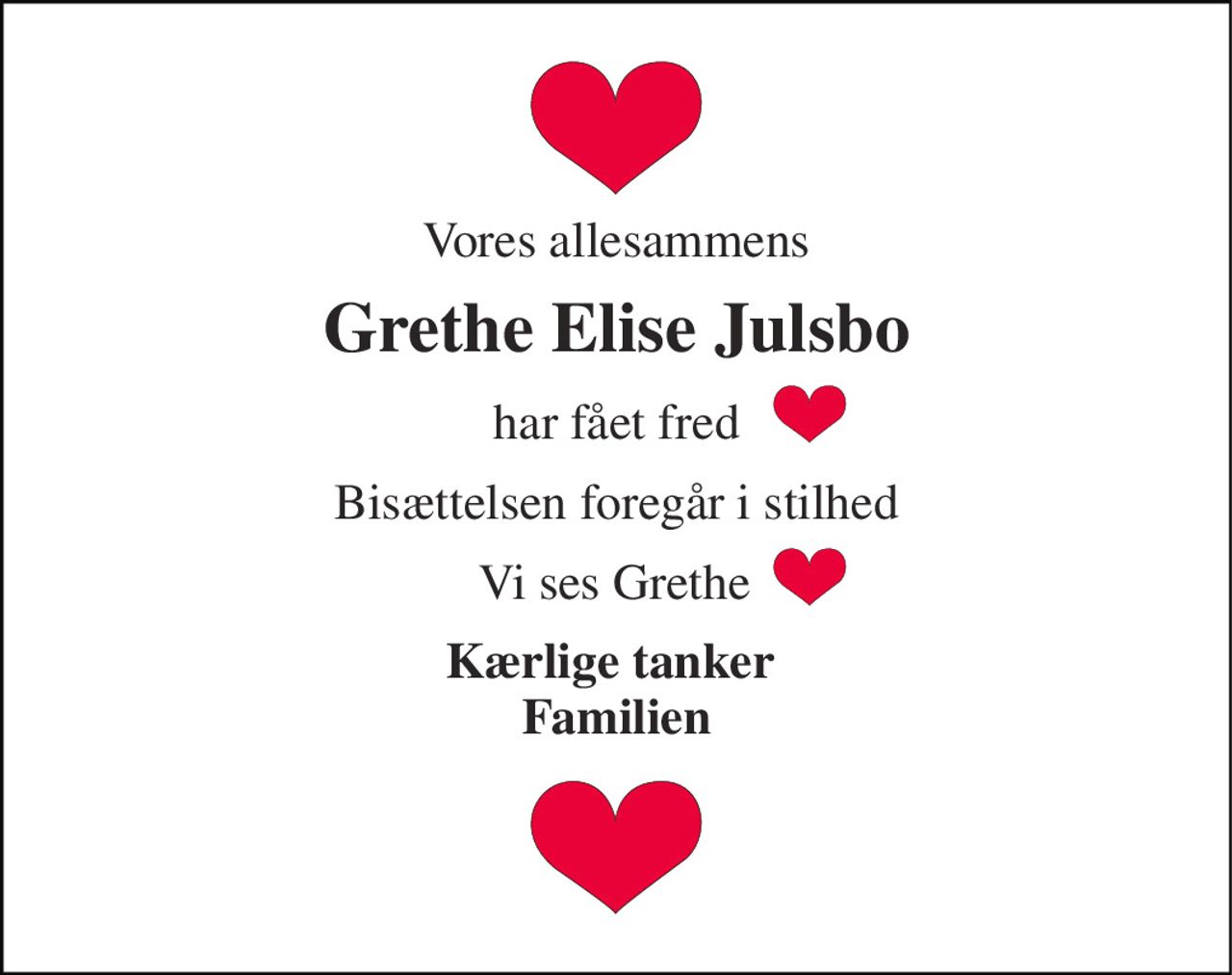 Vores allesammens 
Grethe Elise Julsbo 
har fået fred 
Bisættelsen foregår i stilhed 
Vi ses Grethe 
Kærlige tanker  Familien