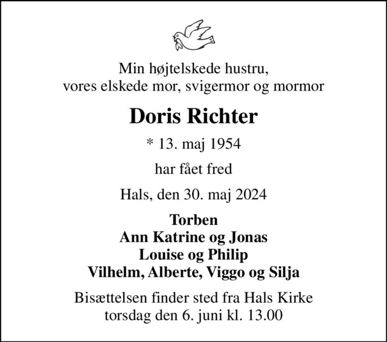 Min højtelskede hustru, vores elskede mor, svigermor og mormor
Doris Richter
* 13. maj 1954
har fået fred
Hals, den 30. maj 2024
Torben Ann Katrine og Jonas Louise og Philip Vilhelm, Alberte, Viggo og Silja
Bisættelsen finder sted fra Hals Kirke  torsdag den 6. juni kl. 13.00