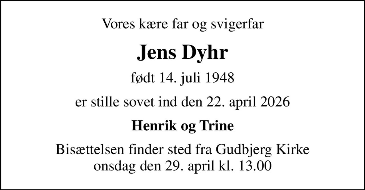 Vores kære far og svigerfar
Jens Dyhr
født 14. juli 1948
er stille sovet ind den 22. april 2026
Henrik og Trine
Bisættelsen finder sted fra Gudbjerg Kirke  onsdag den 29. april kl. 13.00