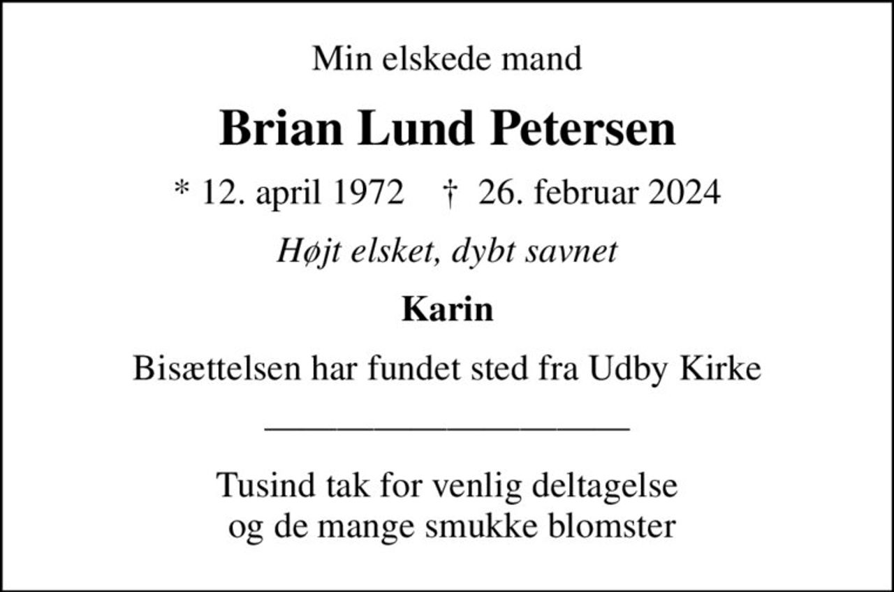 Min elskede mand
Brian Lund Petersen
* 12. april 1972    ✝ 26. februar 2024
Højt elsket, dybt savnet
Karin
Bisættelsen har fundet sted fra Udby Kirke
Tusind tak for venlig deltagelse  og de mange smukke blomster