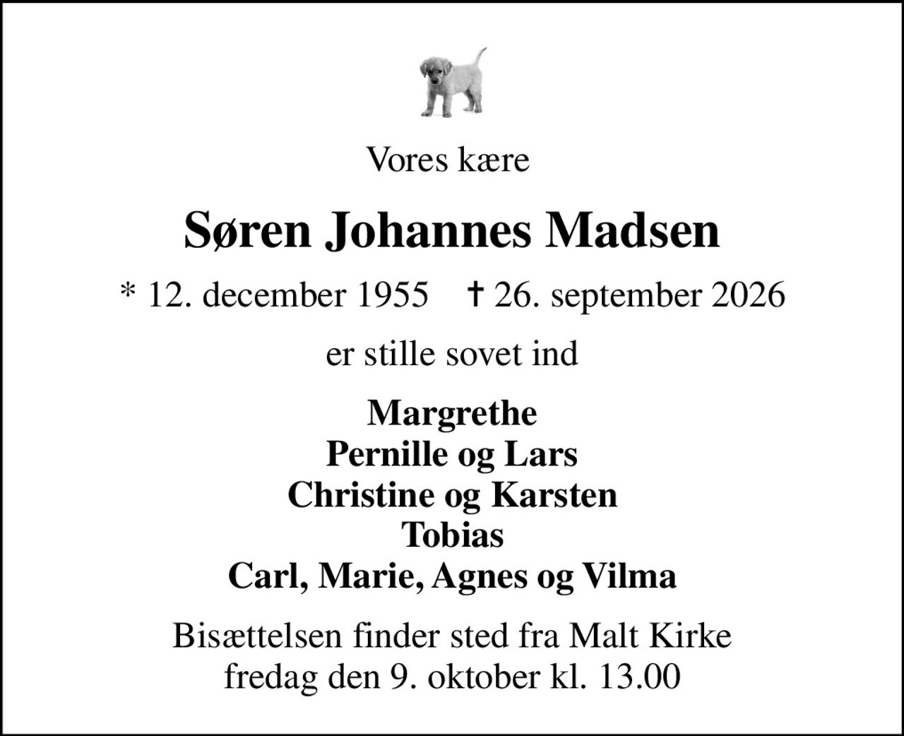 Vores kære 
Søren Johannes Madsen
* 12. december 1955    ✝ 26. september 2026
er stille sovet ind
Margrethe Pernille og Lars Christine og Karsten Tobias Carl, Marie, Agnes og Vilma
Bisættelsen finder sted fra Malt Kirke  fredag den 9. oktober kl. 13.00