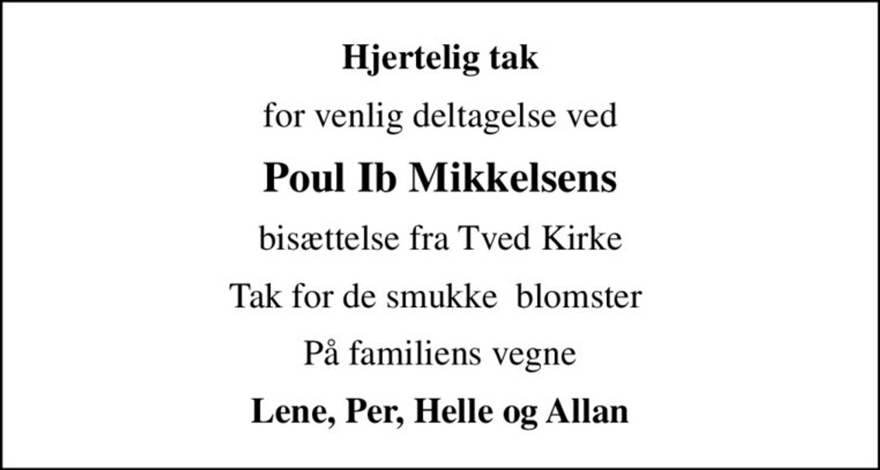 Hjertelig tak
for venlig deltagelse ved
Poul Ib Mikkelsens
bisættelse fra Tved Kirke
Tak for de smukke  blomster 
På familiens vegne
Lene, Per, Helle og Allan