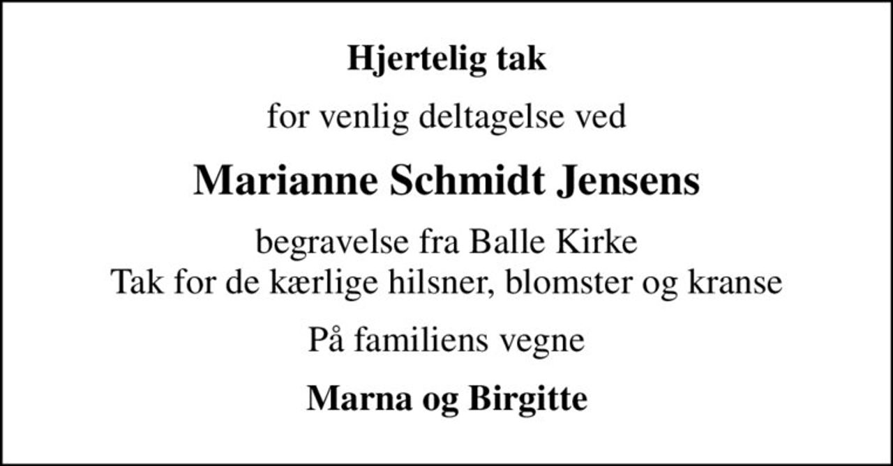 Hjertelig tak
for venlig deltagelse ved
Marianne Schmidt Jensens
begravelse fra Balle Kirke Tak for de kærlige hilsner, blomster og kranse
På familiens vegne
Marna og Birgitte
