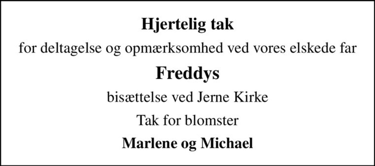 Hjertelig tak
for deltagelse og opmærksomhed ved vores elskede far
Freddys
bisættelse ved Jerne Kirke
Tak for blomster
Marlene og Michael