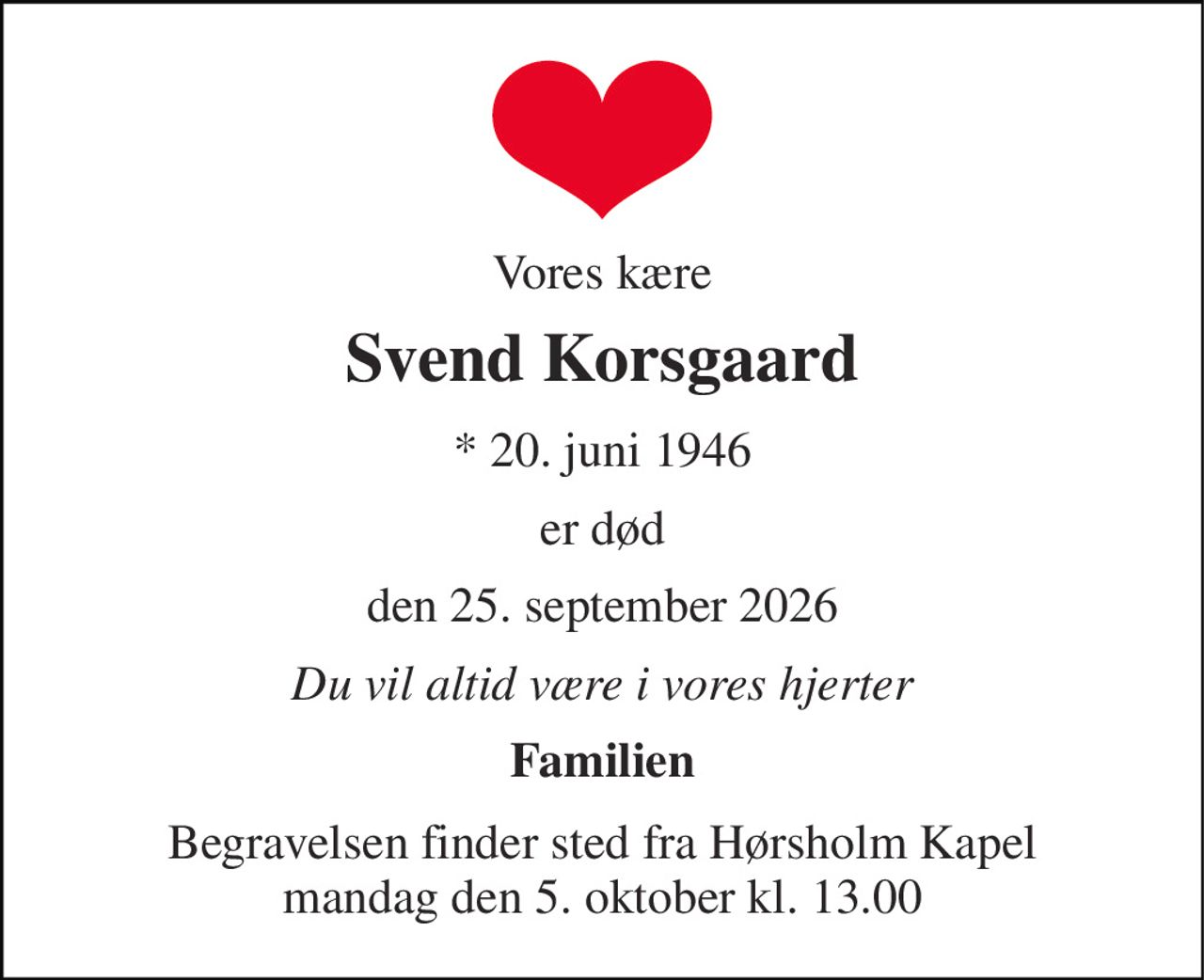 Vores kære 
Svend Korsgaard 
* 20. juni 1946 
er død 
den 25. september 2026 
Du vil altid være i vores hjerter 
Familien 
Begravelsen finder sted fra Hørsholm Kapel mandag den 5. oktober kl. 13.00
