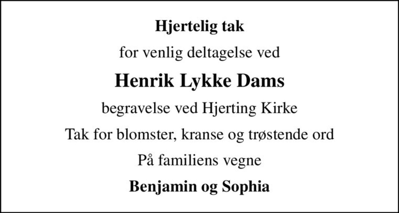 Hjertelig tak
for venlig deltagelse ved
Henrik Lykke Dams
begravelse ved Hjerting Kirke
Tak for blomster, kranse og trøstende ord
På familiens vegne
Benjamin og Sophia