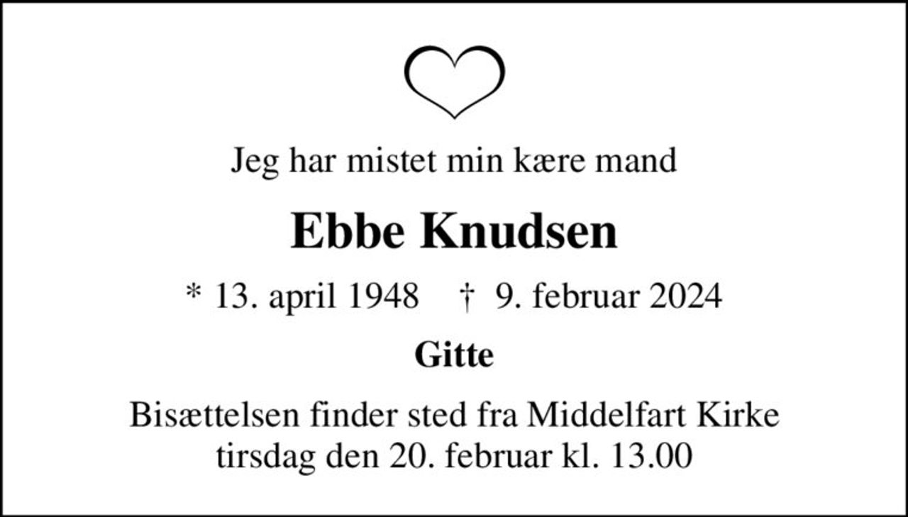Jeg har mistet min kære mand
Ebbe Knudsen
* 13. april 1948    ✝ 9. februar 2024
Gitte
Bisættelsen finder sted fra Middelfart Kirke  tirsdag den 20. februar kl. 13.00