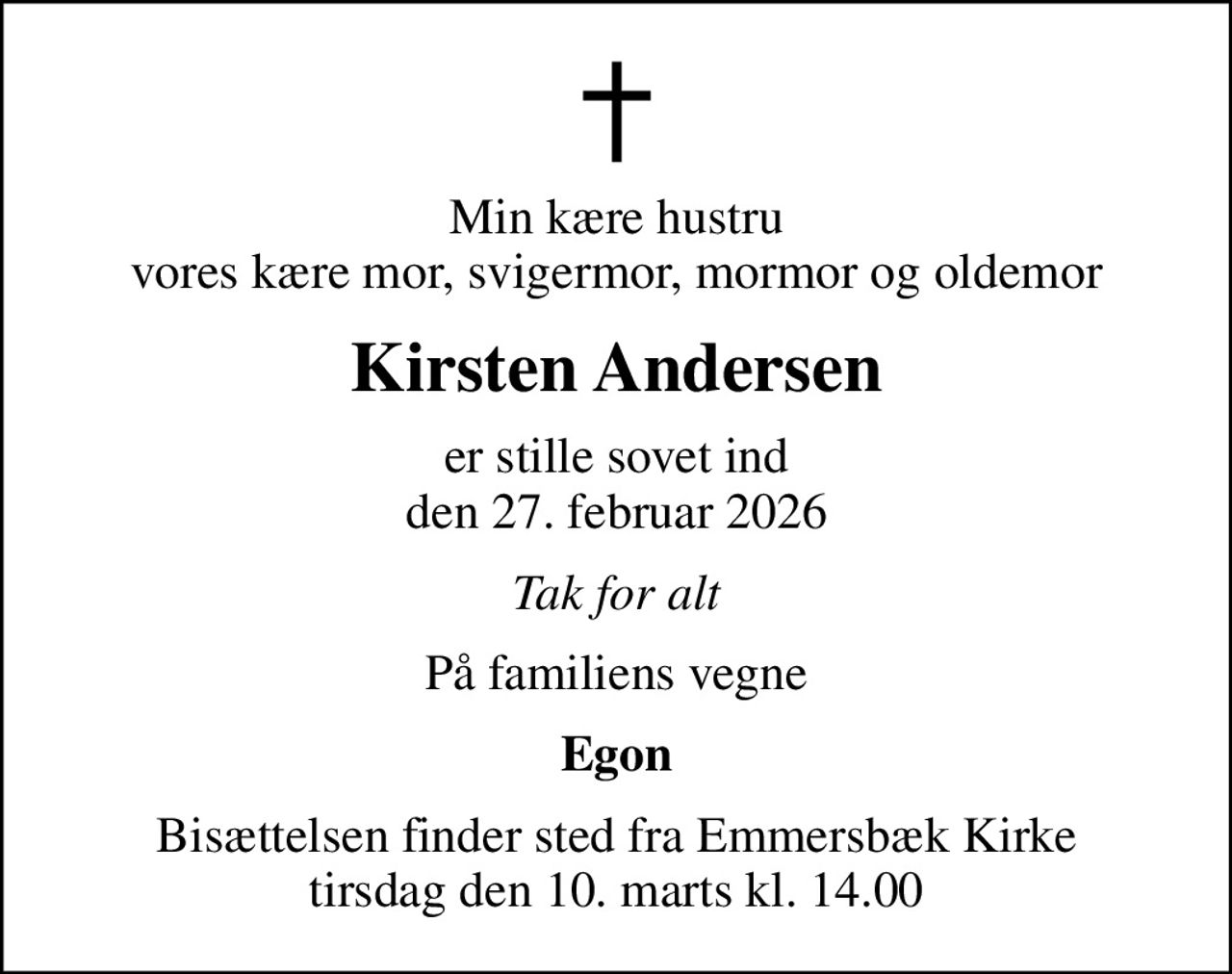 Min kære hustru vores kære mor, svigermor, mormor og oldemor
Kirsten Andersen
er stille sovet ind den 27. februar 2026
Tak for alt
På familiens vegne
Egon
Bisættelsen finder sted fra Emmersbæk Kirke  tirsdag den 10. marts kl. 14.00