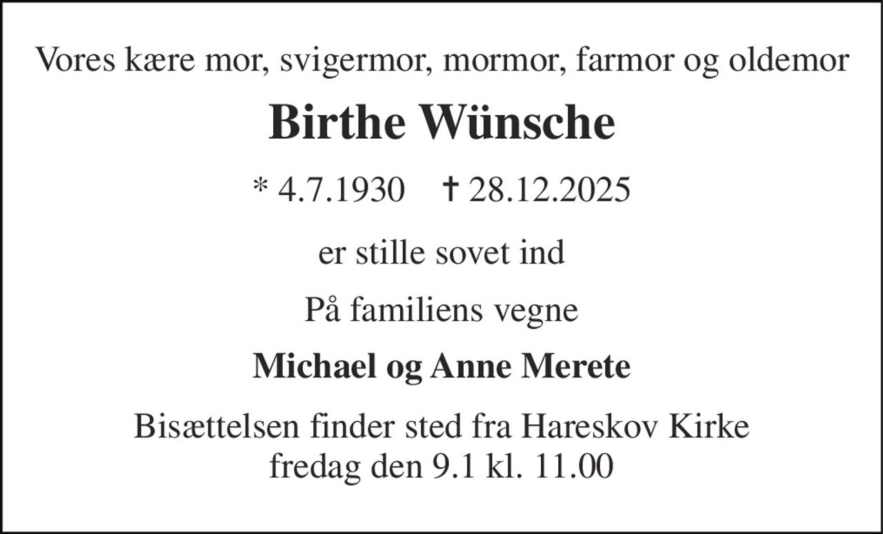 Vores kære mor, svigermor, mormor, farmor og oldemor 
Birthe Wünsche 
* 4.7.1930    ✝ 28.12.2025 
er stille sovet ind 
På familiens vegne 
Michael og Anne Merete 
Bisættelsen​ finder sted fra Hareskov Kirke​ fredag den 9.1​ kl. 11.00