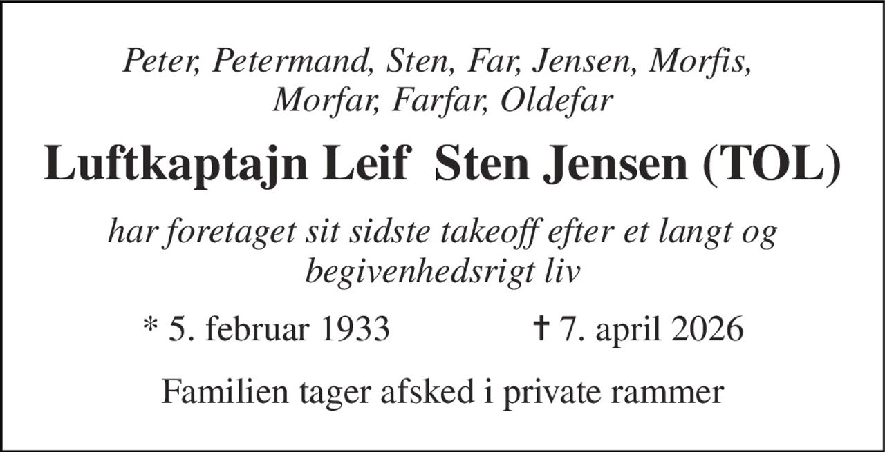 Peter, Petermand, Sten, Far, Jensen, Morfis,  Morfar, Farfar, Oldefar 
Luftkaptajn Leif  Sten Jensen (TOL) 
har foretaget sit sidste takeoff efter et langt og begivenhedsrigt liv 
*​ 5. februar 1933 
✝​ 7. april 2026​ 
Familien tager afsked i private rammer