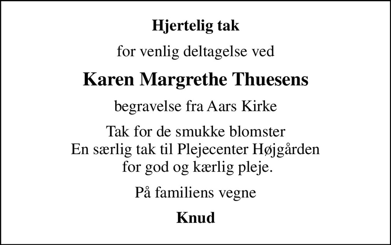 Hjertelig tak
for venlig deltagelse ved
Karen Margrethe Thuesens
begravelse fra Aars Kirke
Tak for de smukke blomster En særlig tak til Plejecenter Højgården  for god og kærlig pleje.
På familiens vegne
Knud