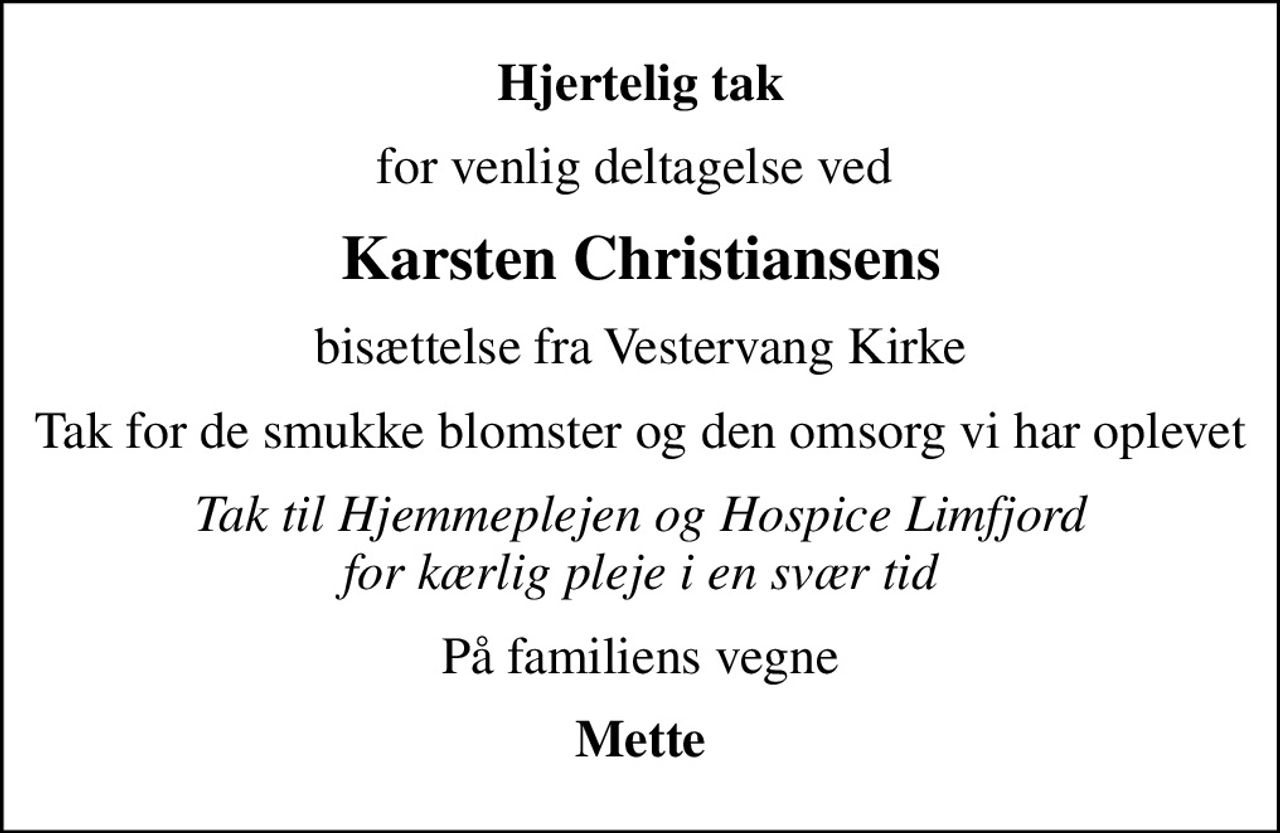 Hjertelig tak
for venlig deltagelse ved 
Karsten Christiansens
bisættelse fra Vestervang Kirke
Tak for de smukke blomster og den omsorg vi har oplevet
Tak til Hjemmeplejen og Hospice Limfjord for kærlig pleje i en svær tid
På familiens vegne
Mette