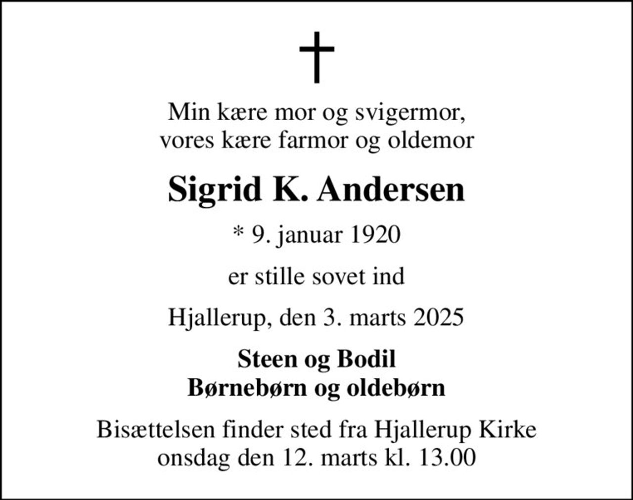 Min kære mor og svigermor, vores kære farmor og oldemor
Sigrid K. Andersen
* 9. januar 1920
er stille sovet ind
Hjallerup, den 3. marts 2025
Steen og Bodil Børnebørn og oldebørn
Bisættelsen finder sted fra Hjallerup Kirke  onsdag den 12. marts kl. 13.00