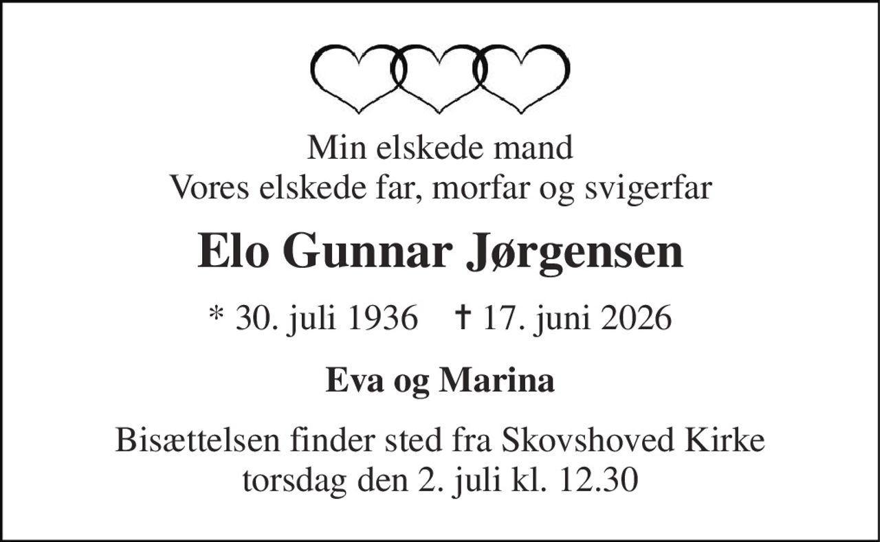 Min elskede mand Vores elskede far, morfar og svigerfar 
Elo Gunnar Jørgensen 
* 30. juli 1936    ✝ 17. juni 2026 
Eva og Marina 
Bisættelsen finder sted fra Skovshoved Kirke torsdag den 2. juli kl. 12.30