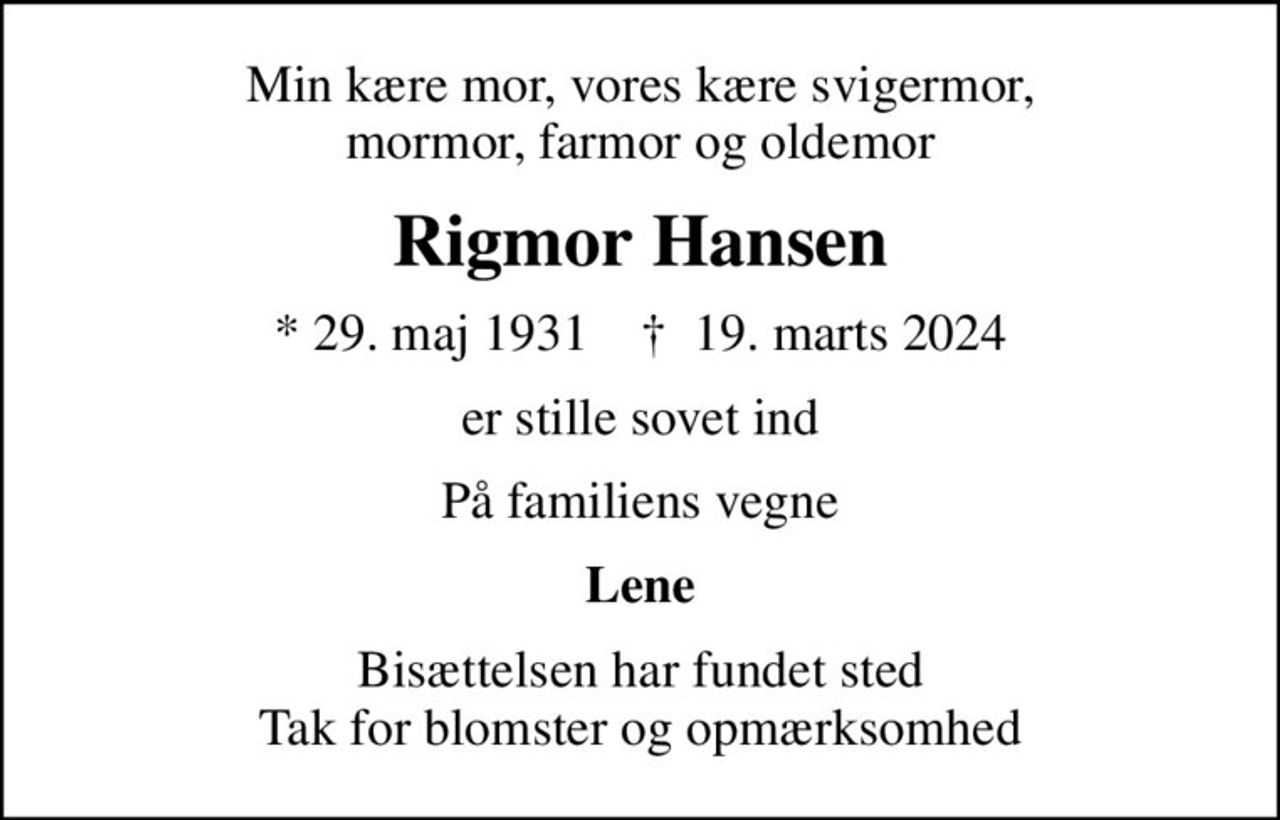 Min kære mor, vores kære svigermor, mormor, farmor og oldemor
Rigmor Hansen
* 29. maj 1931    ✝ 19. marts 2024
er stille sovet ind
På familiens vegne
Lene
Bisættelsen har fundet sted Tak for blomster og opmærksomhed