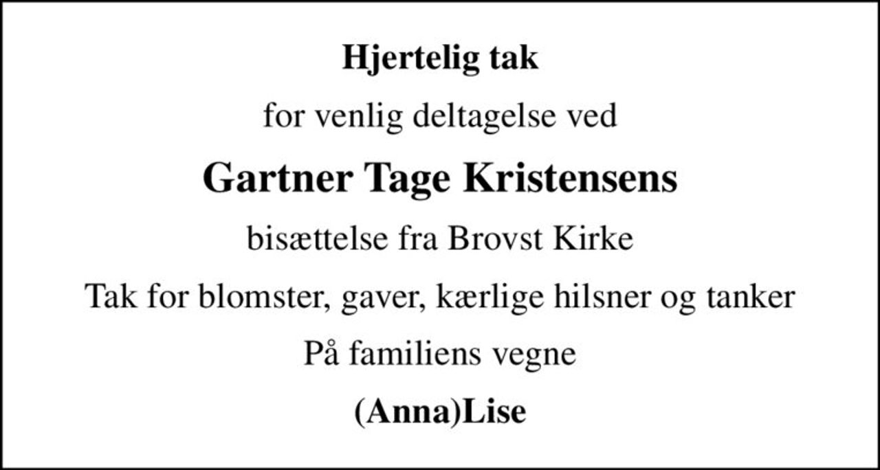 Hjertelig tak
for venlig deltagelse ved
Gartner Tage Kristensens
bisættelse fra Brovst Kirke
Tak for blomster, gaver, kærlige hilsner og tanker
På familiens vegne
(Anna)Lise