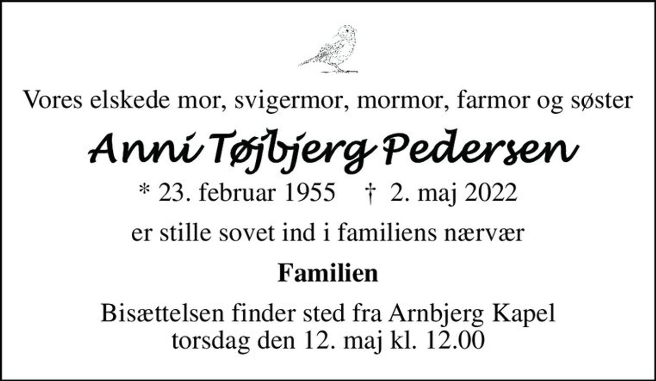 Vores elskede mor, svigermor, mormor, farmor og søster
Anni Tøjbjerg Pedersen
* 23. februar 1955    ✝ 2. maj 2022
er stille sovet ind i familiens nærvær
Familien
Bisættelsen finder sted fra Arnbjerg Kapel  torsdag den 12. maj kl. 12.00
