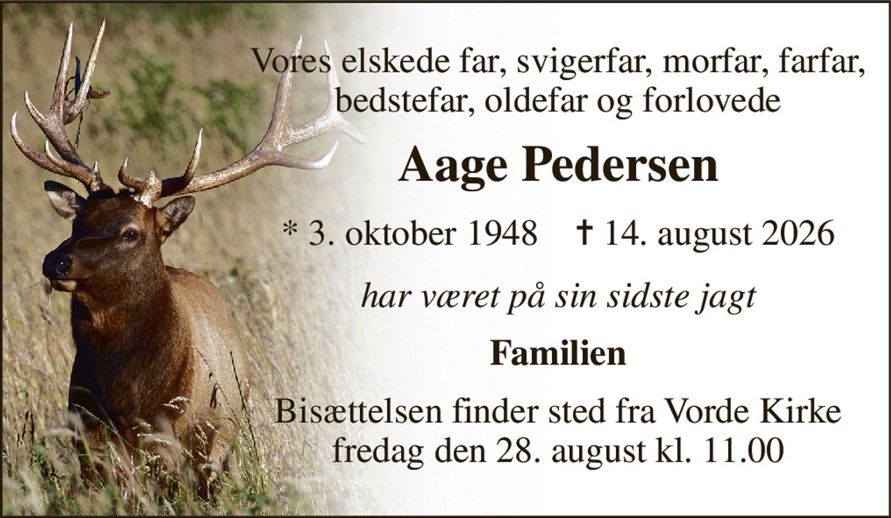 Vores elskede far, svigerfar, morfar, farfar, bedstefar, oldefar og forlovede 
Aage Pedersen 
*​ 3. oktober 1948​    ✝​ 14. august 2026 
har været på sin sidste jagt 
Familien 
Bisættelsen finder sted fra Vorde Kirke fredag den 28. august kl. 11.00