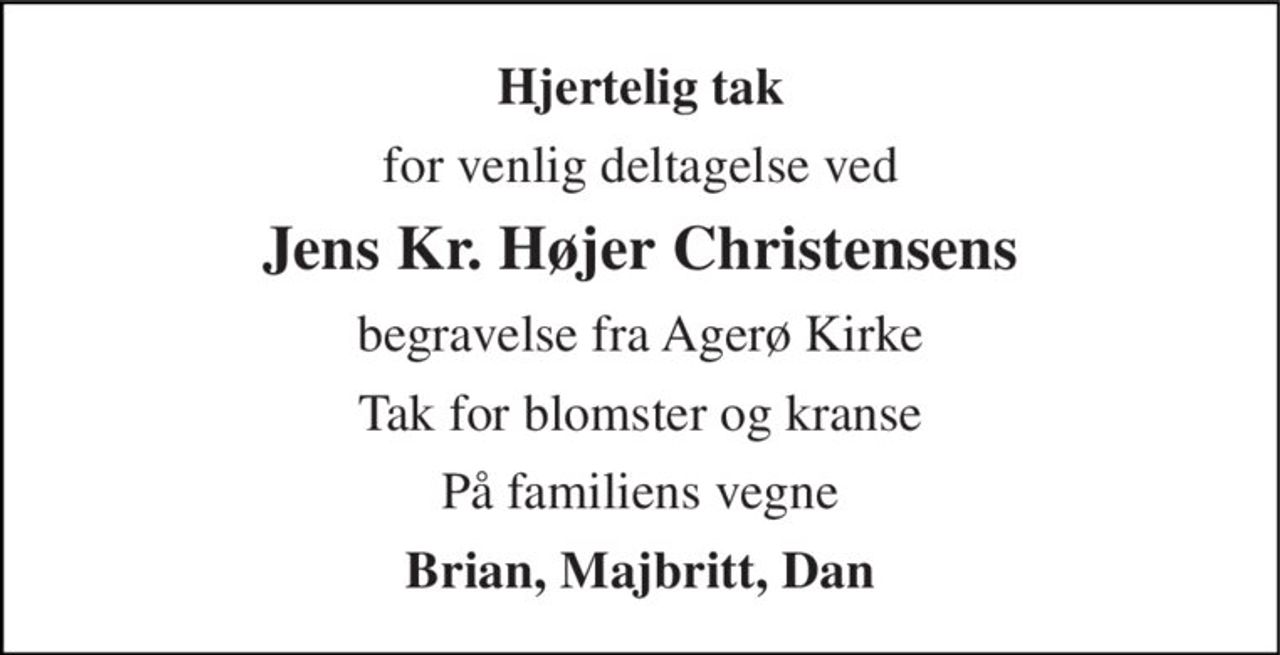 Hjertelig tak 
for venlig deltagelse ved 
Jens Kr. Højer Christensens 
begravelse fra Agerø Kirke 
Tak for blomster og kranse 
På familiens vegne 
Brian, Majbritt, Dan