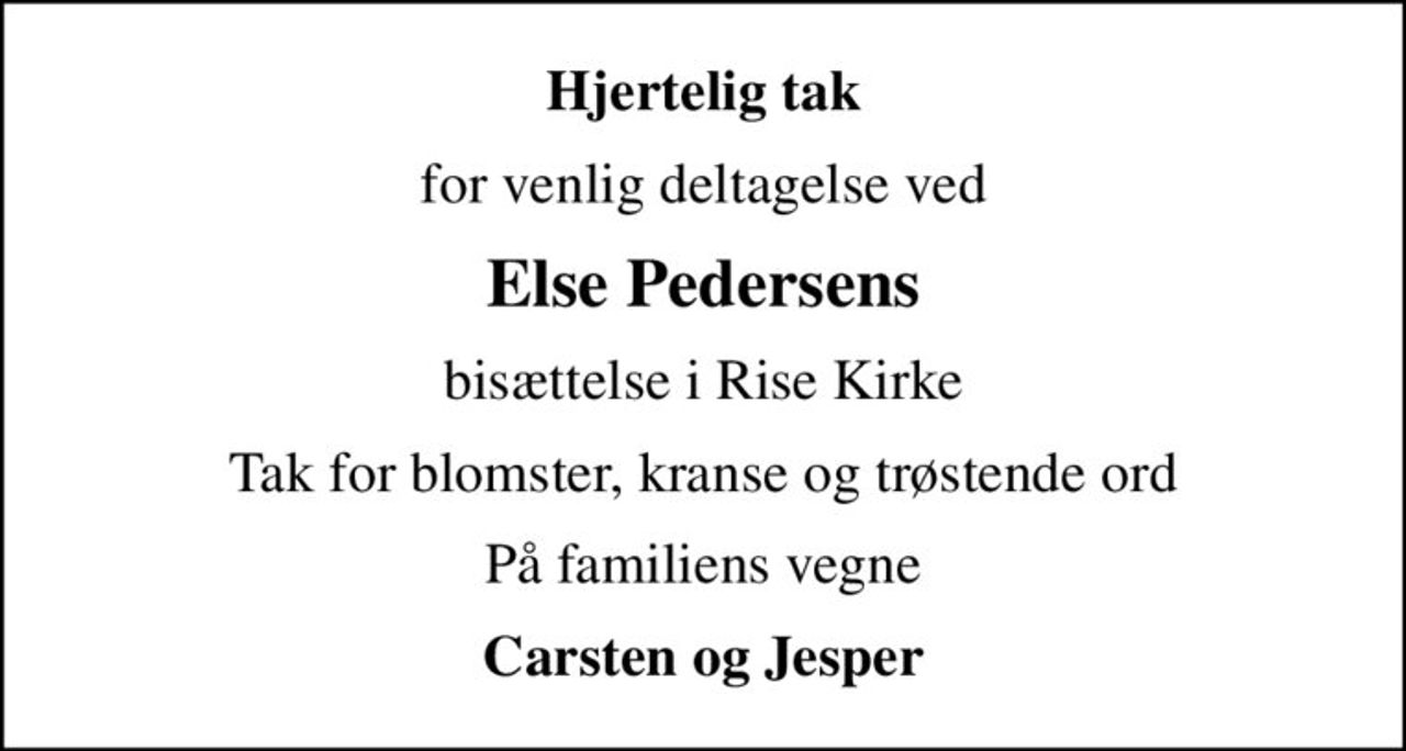 Hjertelig tak
for venlig deltagelse ved
Else Pedersens
bisættelse i Rise Kirke
Tak for blomster, kranse og trøstende ord
På familiens vegne
Carsten og Jesper