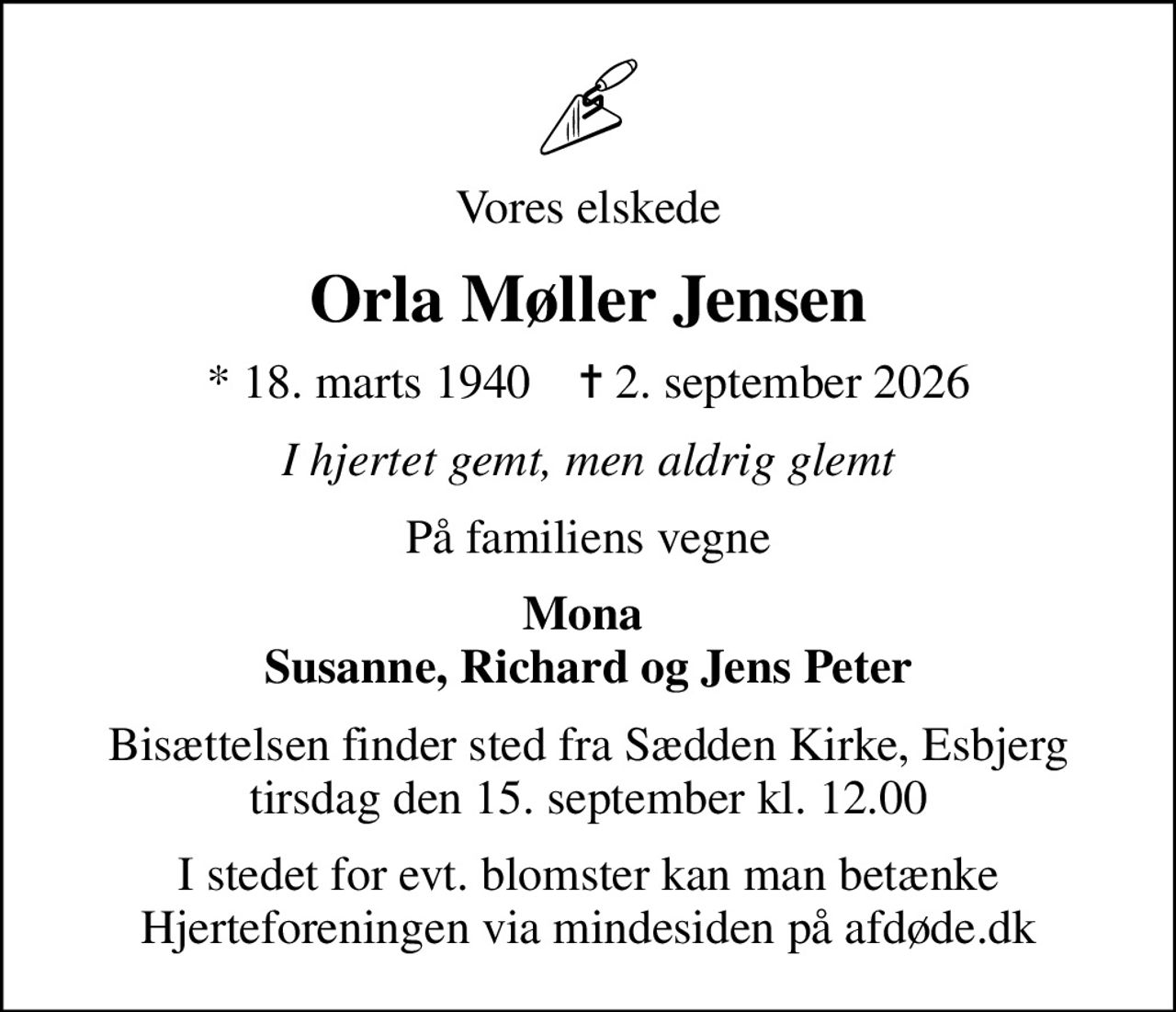 Vores elskede
Orla Møller Jensen
* 18. marts 1940    ✝ 2. september 2026
I hjertet gemt, men aldrig glemt
På familiens vegne
Mona  Susanne, Richard og Jens Peter
Bisættelsen finder sted fra Sædden Kirke, Esbjerg  tirsdag den 15. september kl. 12.00 
I stedet for evt. blomster kan man betænke
					Hjerteforeningen via mindesiden på afdøde.dk