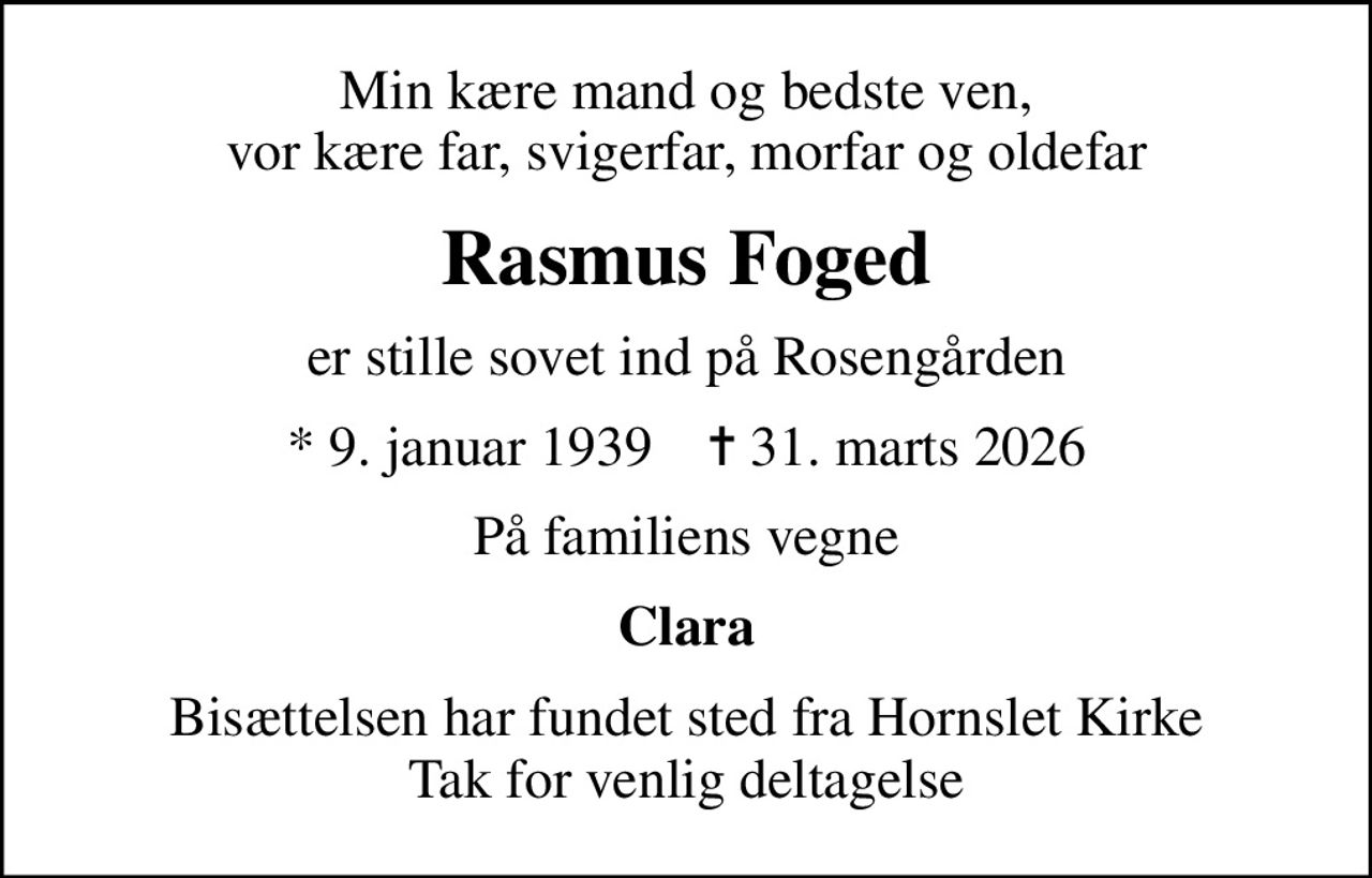 Min kære mand og bedste ven, vor kære far, svigerfar, morfar og oldefar
Rasmus Foged
er stille sovet ind på Rosengården
* 9. januar 1939    ✝ 31. marts 2026
På familiens vegne
Clara
Bisættelsen har fundet sted fra Hornslet Kirke Tak for venlig deltagelse