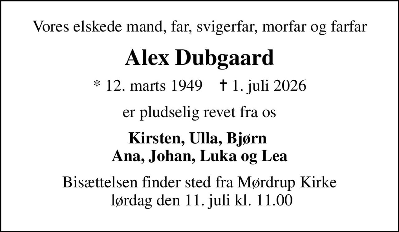 Vores elskede mand, far, svigerfar, morfar og farfar
Alex Dubgaard
* 12. marts 1949    ✝ 1. juli 2026
er pludselig revet fra os
Kirsten, Ulla, Bjørn  Ana, Johan, Luka og Lea
Bisættelsen finder sted fra Mørdrup Kirke  lørdag den 11. juli kl. 11.00