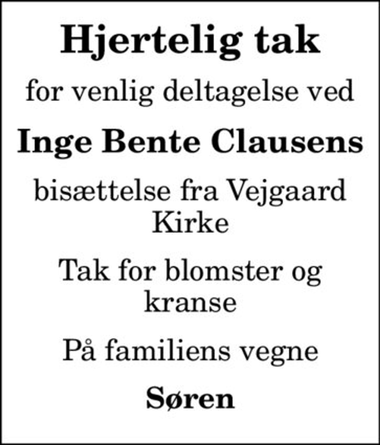 Hjertelig tak
for venlig deltagelse ved
Inge Bente Clausens
bisættelse fra Vejgaard Kirke
Tak for blomster og kranse
På familiens vegne
Søren